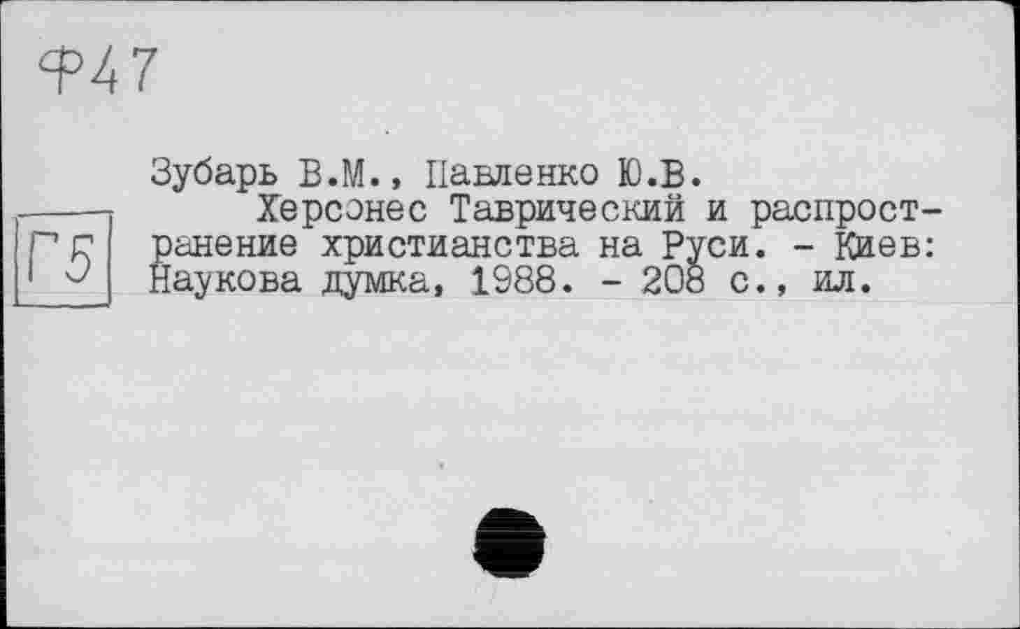 ﻿^47
Зубарь В.М., Павленко Ю.В.
---- Херсонес Таврический и распрост-рг ранение христианства на Руси. - Киев: 1 J Наукова думка, 1988. - 208 с., ил.